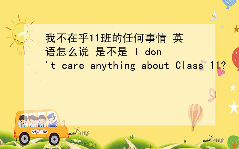 我不在乎11班的任何事情 英语怎么说 是不是 I don't care anything about Class 11?