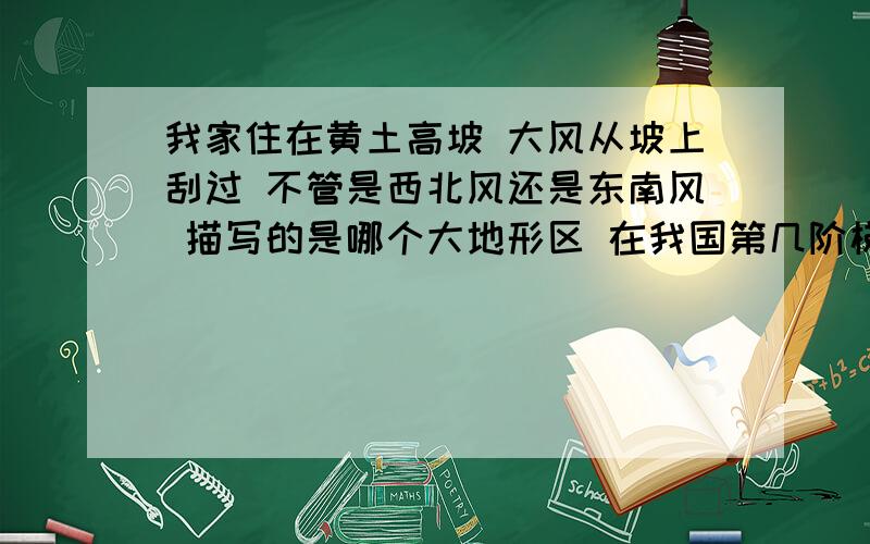 我家住在黄土高坡 大风从坡上刮过 不管是西北风还是东南风 描写的是哪个大地形区 在我国第几阶梯上 气候特点?