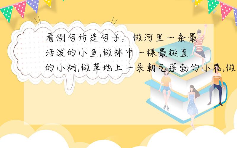 看例句仿造句子：做河里一条最活泼的小鱼,做林中一棵最挺直的小树,做草地上一朵朝气蓬勃的小花,做天上一只展翅飞翔的小鸟……