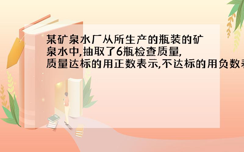 某矿泉水厂从所生产的瓶装的矿泉水中,抽取了6瓶检查质量,质量达标的用正数表示,不达标的用负数表示,