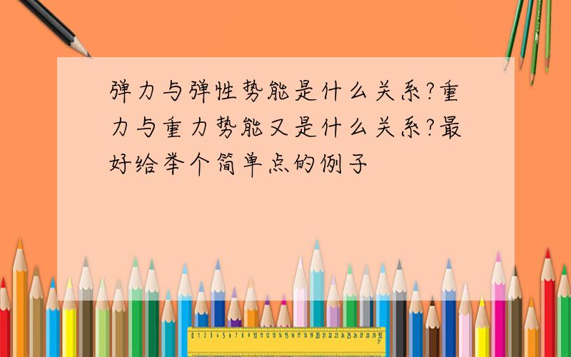 弹力与弹性势能是什么关系?重力与重力势能又是什么关系?最好给举个简单点的例子