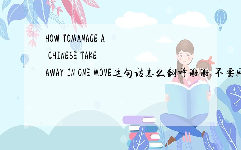 HOW TOMANAGE A CHINESE TAKE AWAY IN ONE MOVE这句话怎么翻译谢谢,不要网上那种