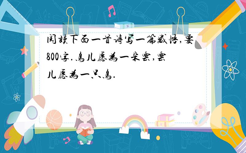 阅读下面一首诗写一篇感悟,要800字.鸟儿愿为一朵云,云儿愿为一只鸟.