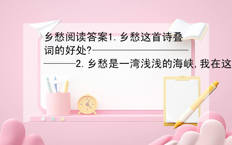 乡愁阅读答案1.乡愁这首诗叠词的好处?————————————2.乡愁是一湾浅浅的海峡,我在这头,大陆在那头.—————