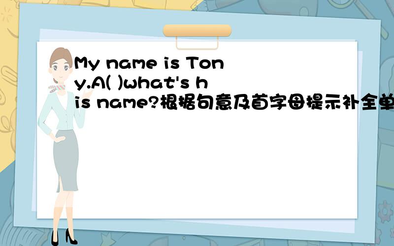 My name is Tony.A( )what's his name?根据句意及首字母提示补全单词