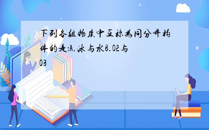 下列各组物质中互称为同分异构体的是：A.冰与水B.O2与O3