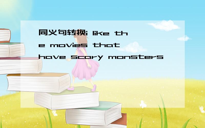 同义句转换i like the movies that have scary monsters