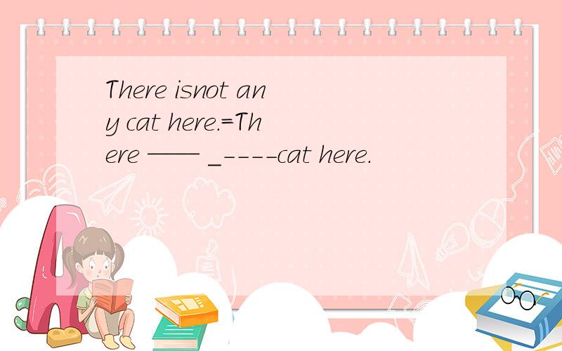 There isnot any cat here.＝There —— _----cat here.