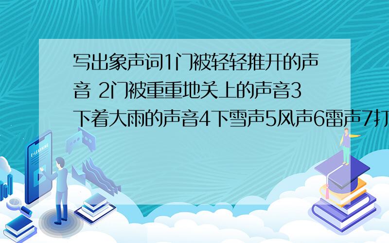 写出象声词1门被轻轻推开的声音 2门被重重地关上的声音3下着大雨的声音4下雪声5风声6雷声7打鼾声 8小孩的脚步声