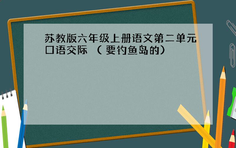 苏教版六年级上册语文第二单元口语交际 （ 要钓鱼岛的）