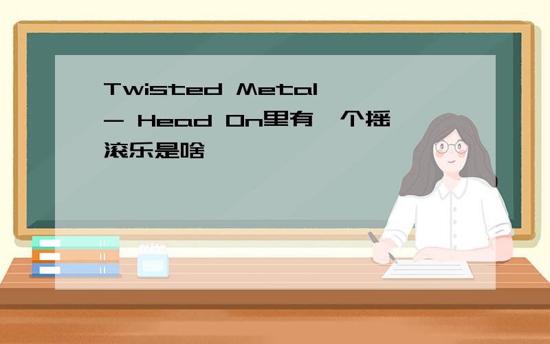 Twisted Metal - Head On里有一个摇滚乐是啥