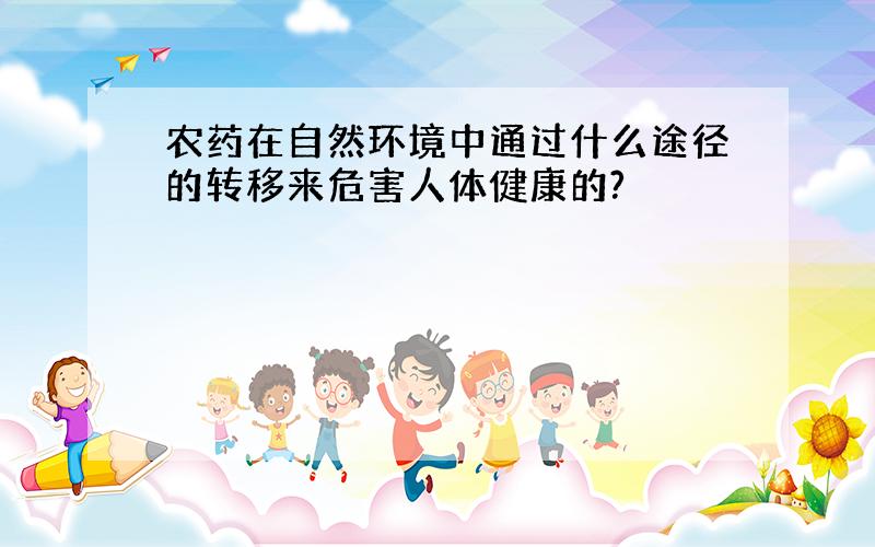 农药在自然环境中通过什么途径的转移来危害人体健康的?