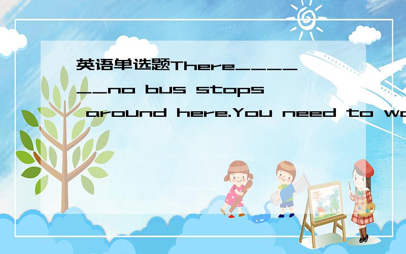 英语单选题There______no bus stops around here.You need to walk fo