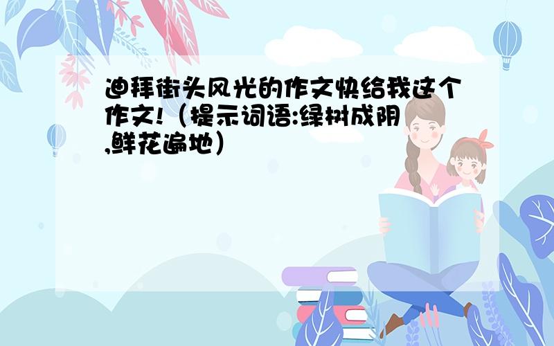 迪拜街头风光的作文快给我这个作文!（提示词语:绿树成阴 ,鲜花遍地）