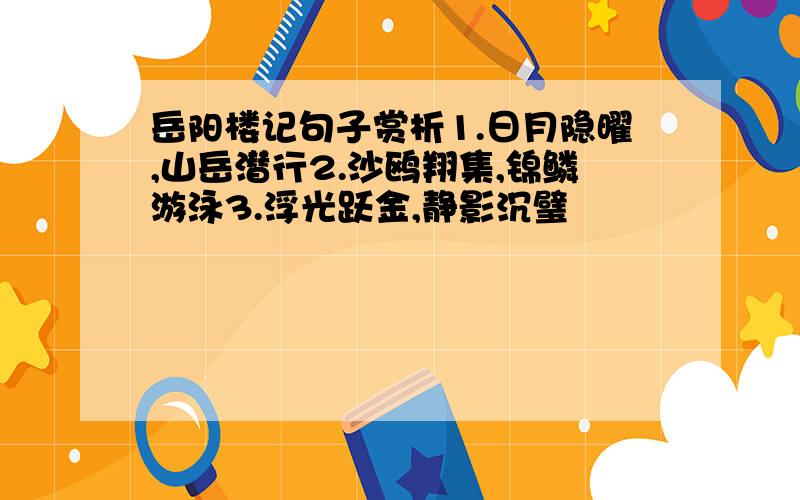 岳阳楼记句子赏析1.日月隐曜,山岳潜行2.沙鸥翔集,锦鳞游泳3.浮光跃金,静影沉璧