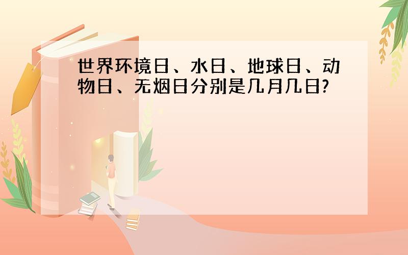 世界环境日、水日、地球日、动物日、无烟日分别是几月几日?