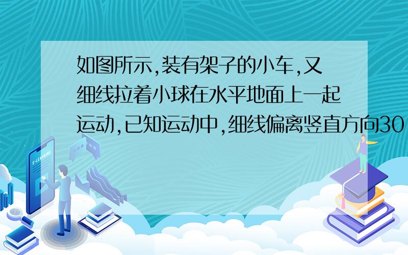 如图所示,装有架子的小车,又细线拉着小球在水平地面上一起运动,已知运动中,细线偏离竖直方向30°,试求小球的加速度