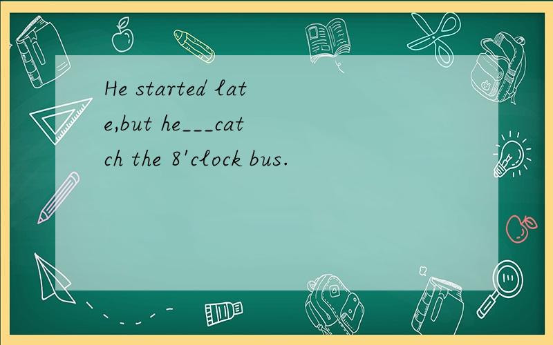 He started late,but he___catch the 8'clock bus.