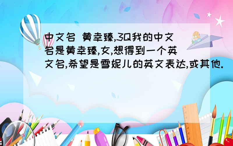 中文名 黄幸臻,3Q我的中文名是黄幸臻,女,想得到一个英文名,希望是雪妮儿的英文表达,或其他.