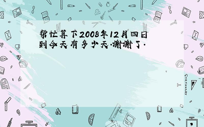 帮忙算下2008年12月四日到今天有多少天.谢谢了.