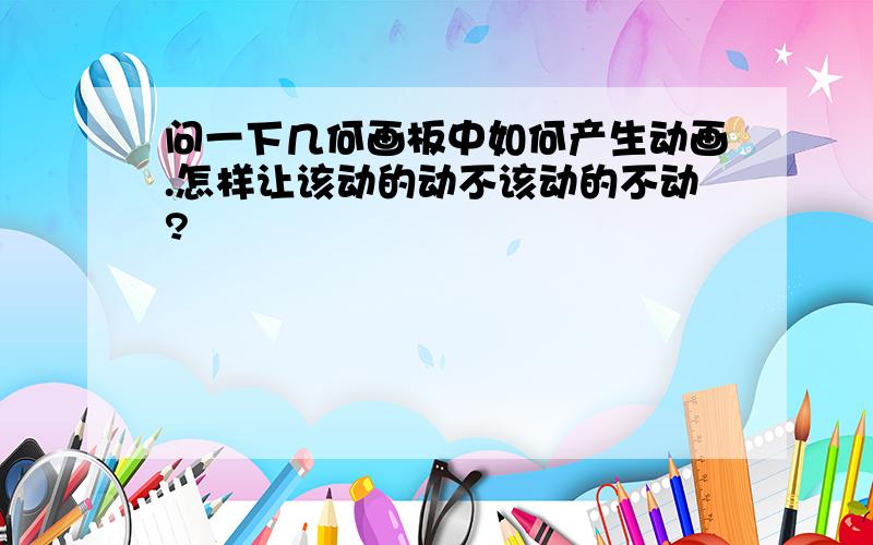 问一下几何画板中如何产生动画.怎样让该动的动不该动的不动?