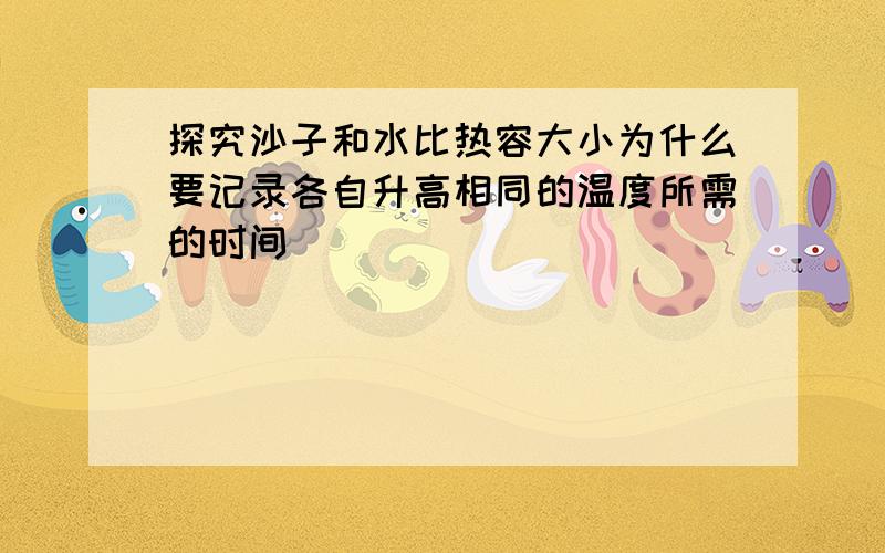 探究沙子和水比热容大小为什么要记录各自升高相同的温度所需的时间