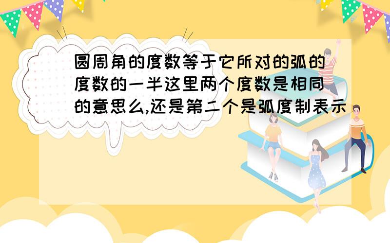 圆周角的度数等于它所对的弧的度数的一半这里两个度数是相同的意思么,还是第二个是弧度制表示