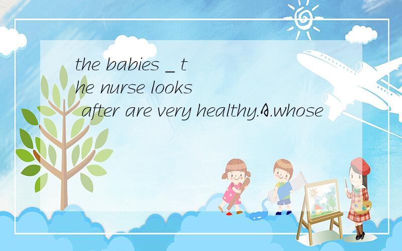 the babies _ the nurse looks after are very healthy.A.whose