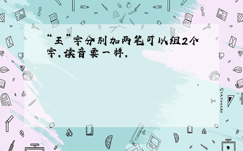 “王”字分别加两笔可以组2个字,读音要一样,