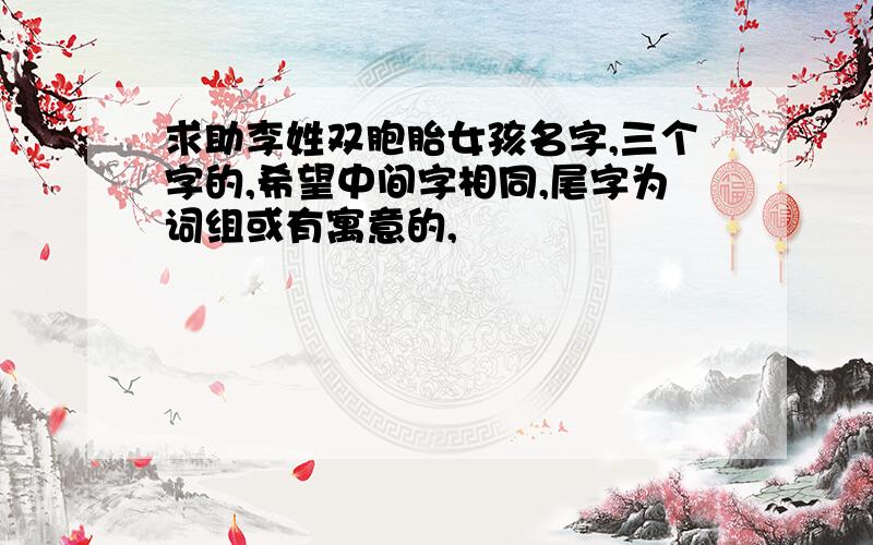 求助李姓双胞胎女孩名字,三个字的,希望中间字相同,尾字为词组或有寓意的,