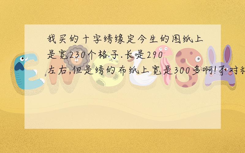 我买的十字绣缘定今生的图纸上是宽230个格子.长是290左右,但是绣的布纸上宽是300多啊!不对称怎么办?