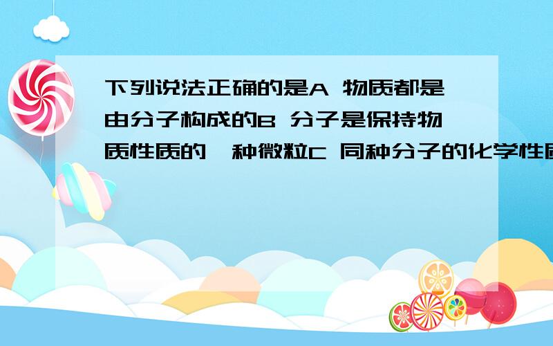 下列说法正确的是A 物质都是由分子构成的B 分子是保持物质性质的一种微粒C 同种分子的化学性质相同D 由分子构成的物质发