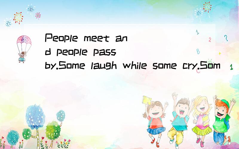 People meet and people pass by.Some laugh while some cry.Som