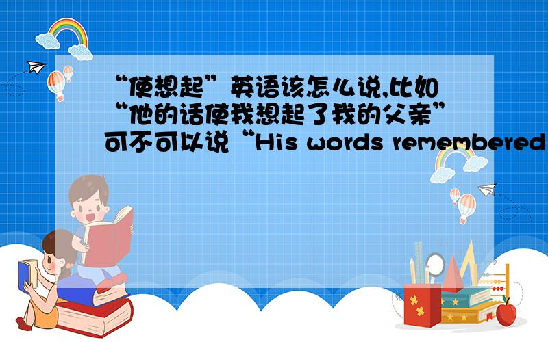 “使想起”英语该怎么说,比如“他的话使我想起了我的父亲”可不可以说“His words remembered me my