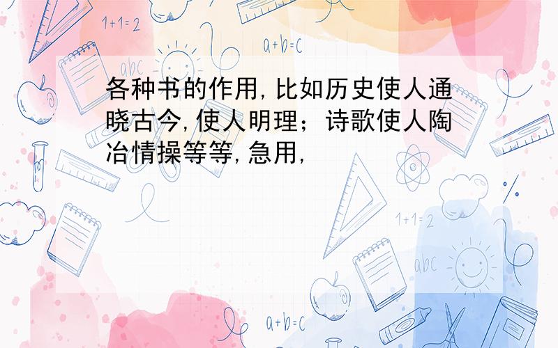 各种书的作用,比如历史使人通晓古今,使人明理；诗歌使人陶冶情操等等,急用,