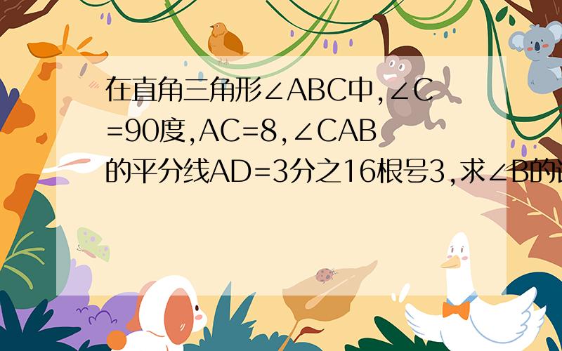 在直角三角形∠ABC中,∠C=90度,AC=8,∠CAB的平分线AD=3分之16根号3,求∠B的读数及边BC AB的长