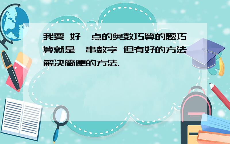 我要 好一点的奥数巧算的题巧算就是一串数字 但有好的方法解决简便的方法.