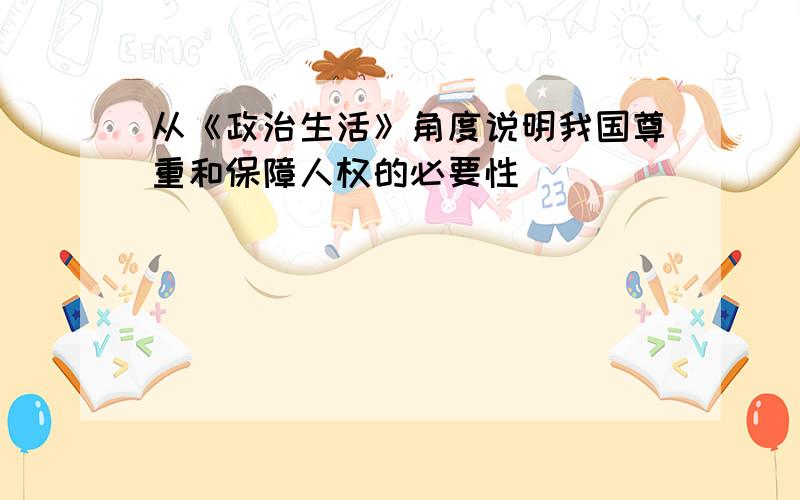 从《政治生活》角度说明我国尊重和保障人权的必要性