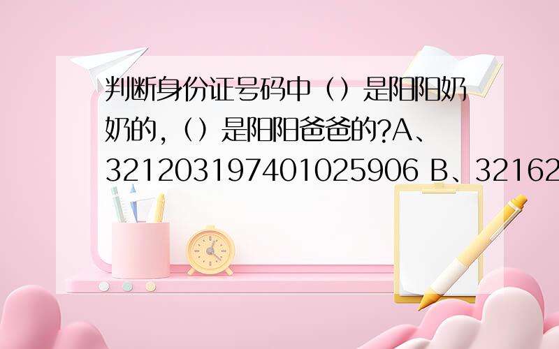 判断身份证号码中（）是阳阳奶奶的,（）是阳阳爸爸的?A、321203197401025906 B、32162119450