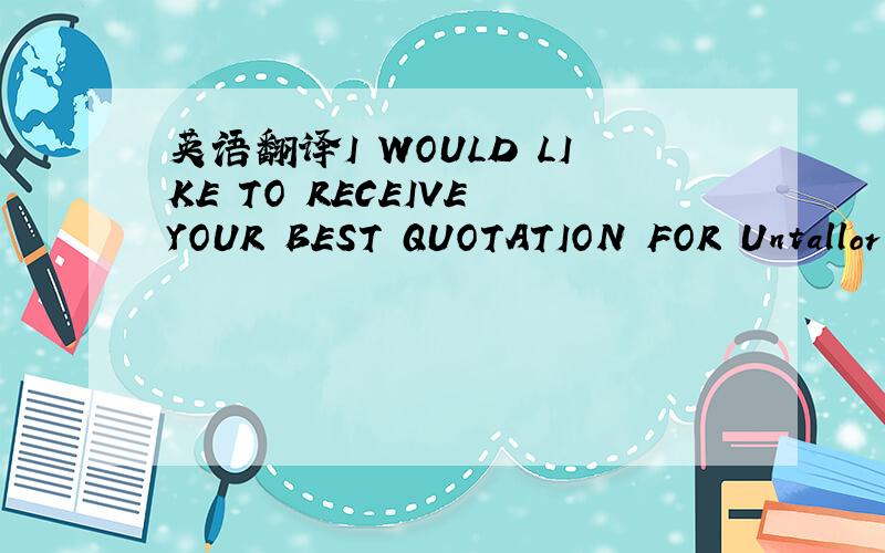 英语翻译I WOULD LIKE TO RECEIVE YOUR BEST QUOTATION FOR Untallor