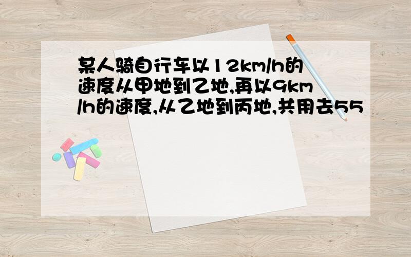 某人骑自行车以12km/h的速度从甲地到乙地,再以9km/h的速度,从乙地到丙地,共用去55