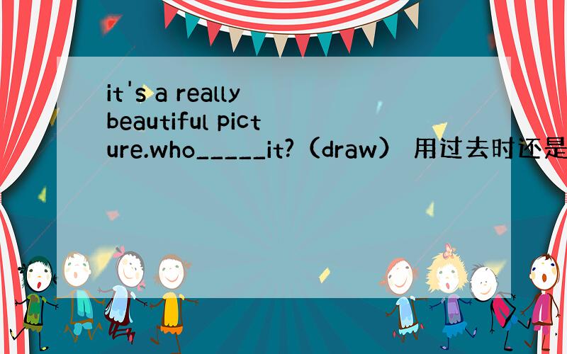 it's a really beautiful picture.who_____it?（draw） 用过去时还是完成时?