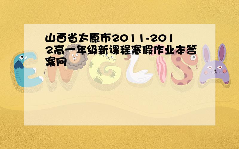 山西省太原市2011-2012高一年级新课程寒假作业本答案网