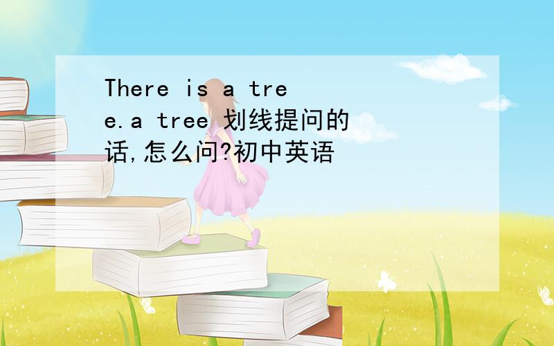 There is a tree.a tree 划线提问的话,怎么问?初中英语