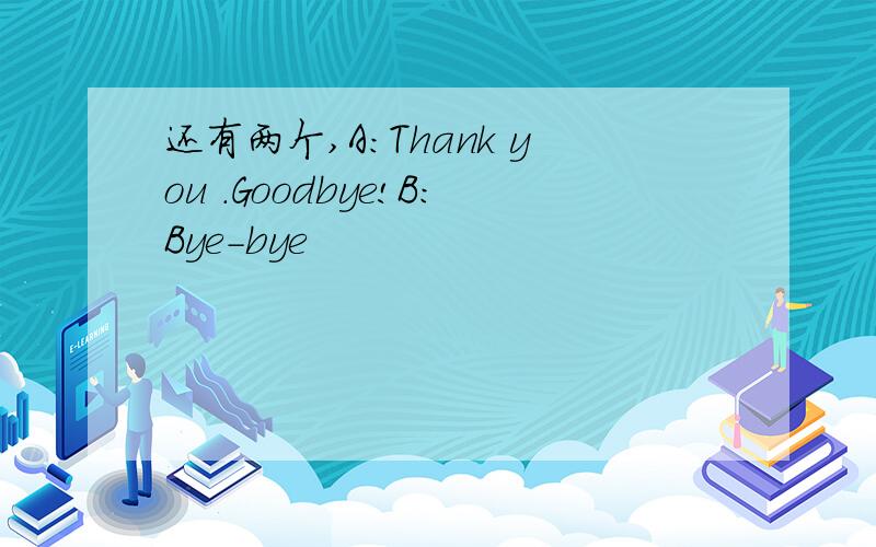 还有两个,A:Thank you .Goodbye!B:Bye-bye