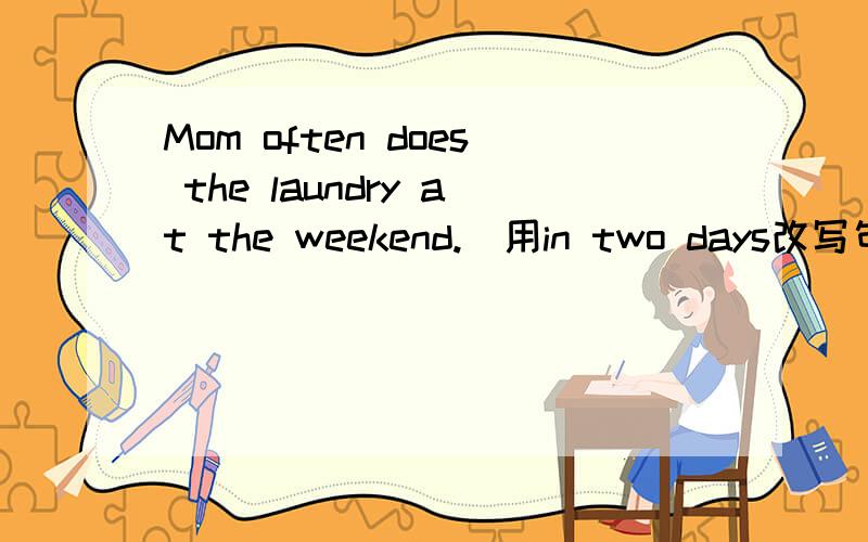 Mom often does the laundry at the weekend.(用in two days改写句子)