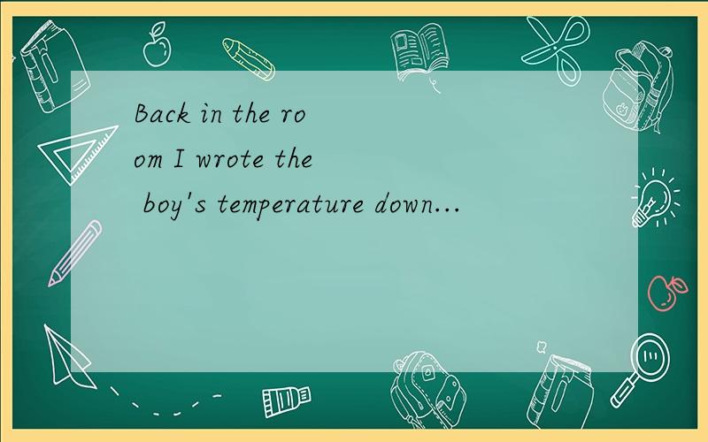 Back in the room I wrote the boy's temperature down...