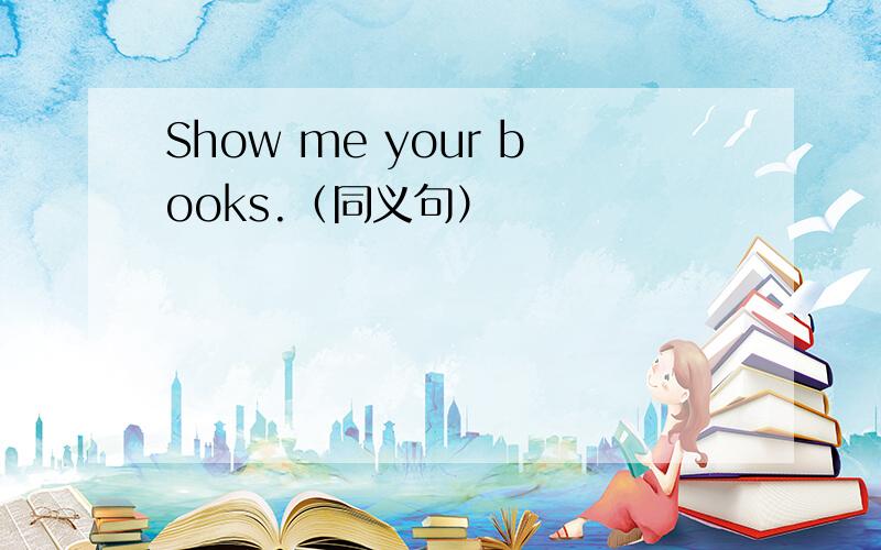 Show me your books.（同义句）