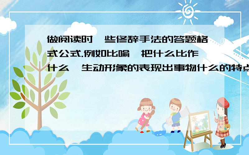 做阅读时一些修辞手法的答题格式公式.例如比喻,把什么比作什么,生动形象的表现出事物什么的特点