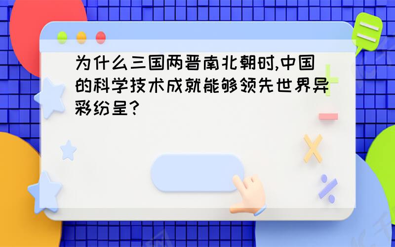 为什么三国两晋南北朝时,中国的科学技术成就能够领先世界异彩纷呈?